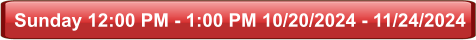 Sunday 12:00 PM - 1:00 PM 10/20/2024 - 11/24/2024